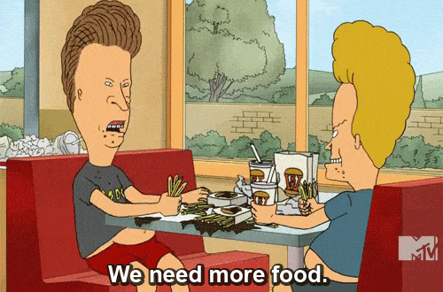 Beavis and Butthead saying "we need more food."