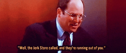 George saying you belong in the Jerk Store